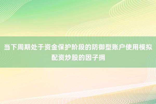 当下周期处于资金保护阶段的防御型账户使用模拟配资炒股的因子拥