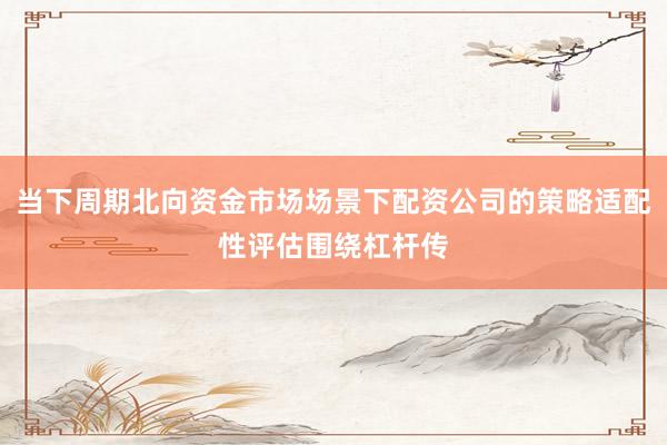 当下周期北向资金市场场景下配资公司的策略适配性评估围绕杠杆传