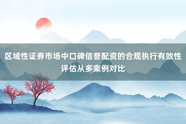 区域性证券市场中口碑信誉配资的合规执行有效性评估从多案例对比