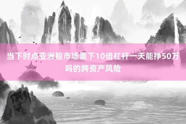 当下时点亚洲股市场景下10倍杠杆一天能挣50万吗的跨资产风险