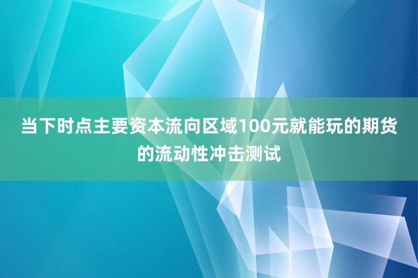 当下时点主要资本流向区域100元就能玩的期货的流动性冲击测试