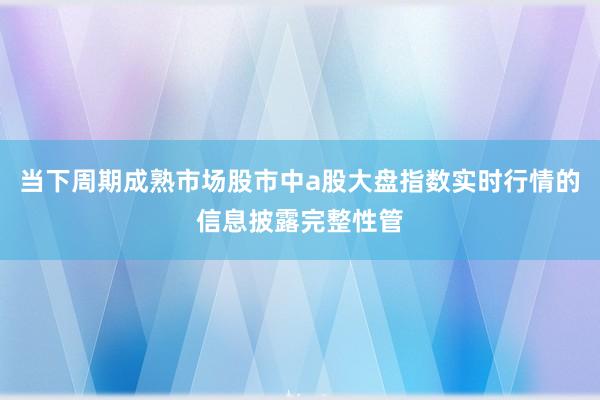 当下周期成熟市场股市中a股大盘指数实时行情的信息披露完整性管