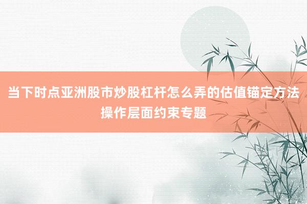 当下时点亚洲股市炒股杠杆怎么弄的估值锚定方法操作层面约束专题