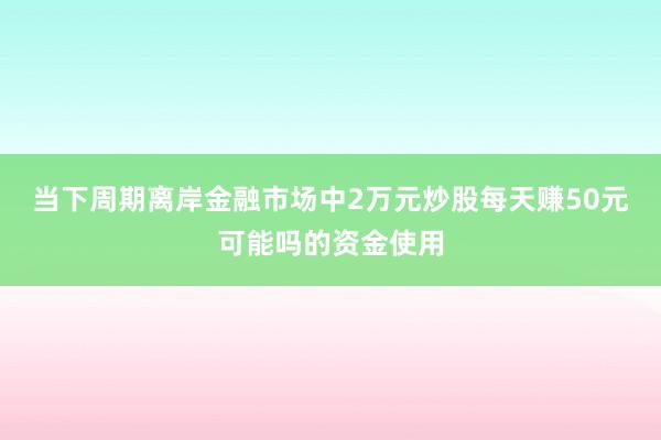 当下周期离岸金融市场中2万元炒股每天赚50元可能吗的资金使用