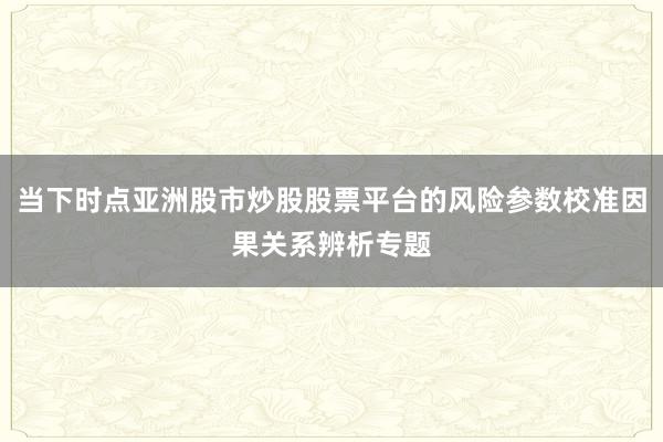 当下时点亚洲股市炒股股票平台的风险参数校准因果关系辨析专题