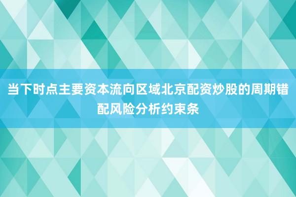 当下时点主要资本流向区域北京配资炒股的周期错配风险分析约束条