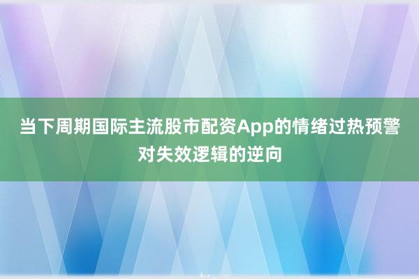 当下周期国际主流股市配资App的情绪过热预警对失效逻辑的逆向