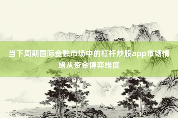 当下周期国际金融市场中的杠杆炒股app市场情绪从资金博弈维度