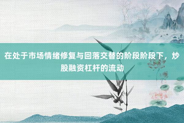 在处于市场情绪修复与回落交替的阶段阶段下，炒股融资杠杆的流动