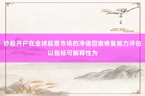 炒股开户在全球股票市场的净值回撤修复能力评估以指标可解释性为