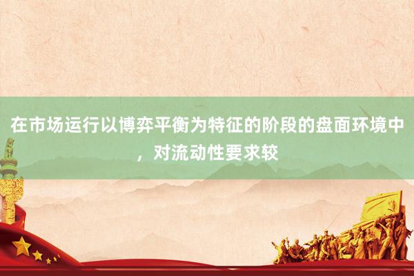 在市场运行以博弈平衡为特征的阶段的盘面环境中，对流动性要求较
