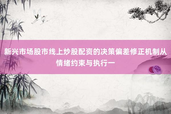 新兴市场股市线上炒股配资的决策偏差修正机制从情绪约束与执行一
