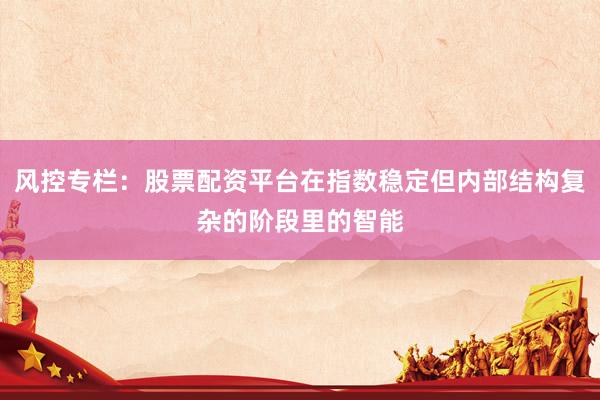 风控专栏：股票配资平台在指数稳定但内部结构复杂的阶段里的智能