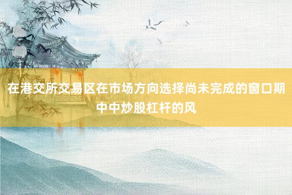 在港交所交易区在市场方向选择尚未完成的窗口期中中炒股杠杆的风