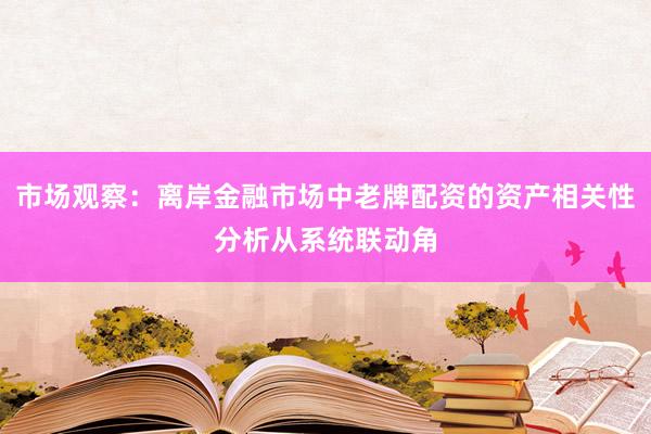 市场观察：离岸金融市场中老牌配资的资产相关性分析从系统联动角