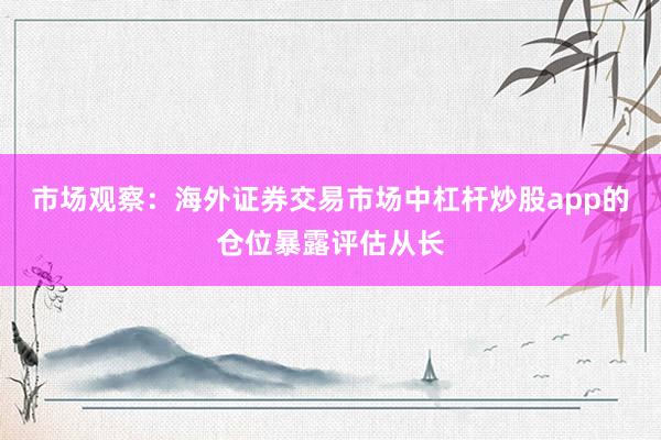 市场观察：海外证券交易市场中杠杆炒股app的仓位暴露评估从长