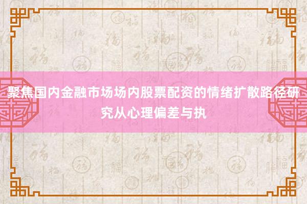 聚焦国内金融市场场内股票配资的情绪扩散路径研究从心理偏差与执