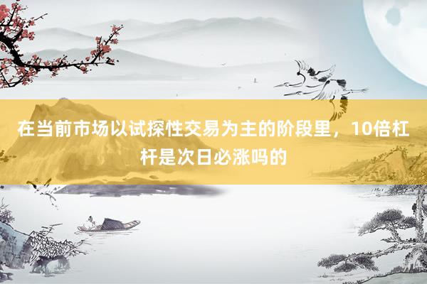 在当前市场以试探性交易为主的阶段里，10倍杠杆是次日必涨吗的