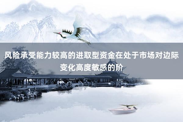 风险承受能力较高的进取型资金在处于市场对边际变化高度敏感的阶