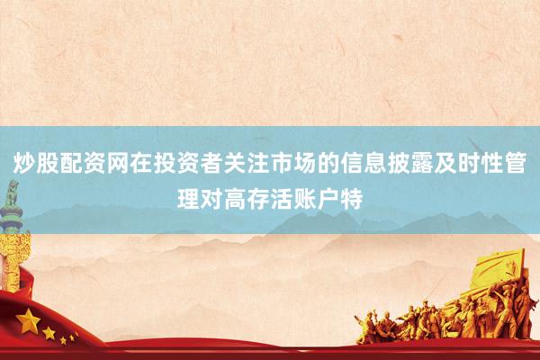 炒股配资网在投资者关注市场的信息披露及时性管理对高存活账户特