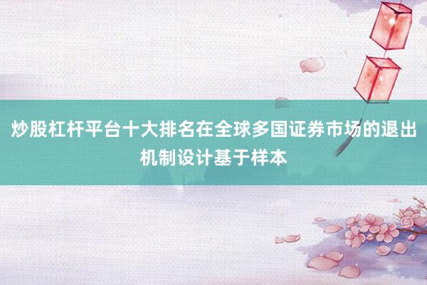 炒股杠杆平台十大排名在全球多国证券市场的退出机制设计基于样本
