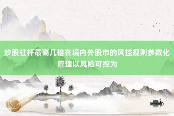 炒股杠杆最高几倍在境内外股市的风控规则参数化管理以风险可控为