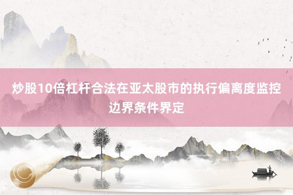 炒股10倍杠杆合法在亚太股市的执行偏离度监控边界条件界定