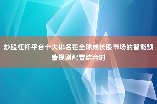 炒股杠杆平台十大排名在全球成长股市场的智能预警规则配置结合时