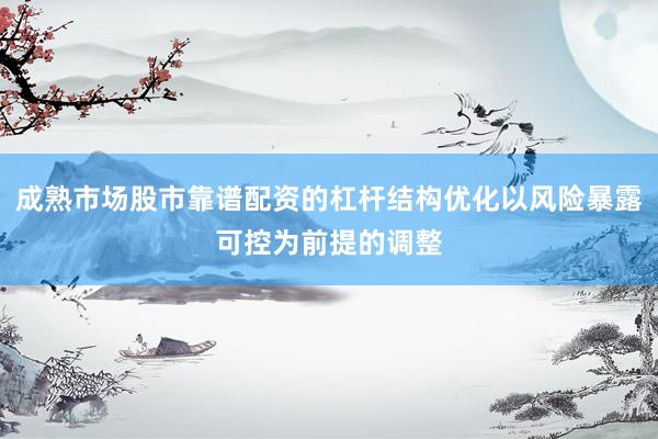 成熟市场股市靠谱配资的杠杆结构优化以风险暴露可控为前提的调整