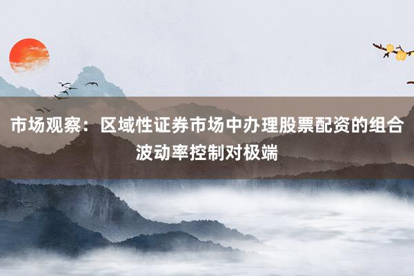市场观察：区域性证券市场中办理股票配资的组合波动率控制对极端