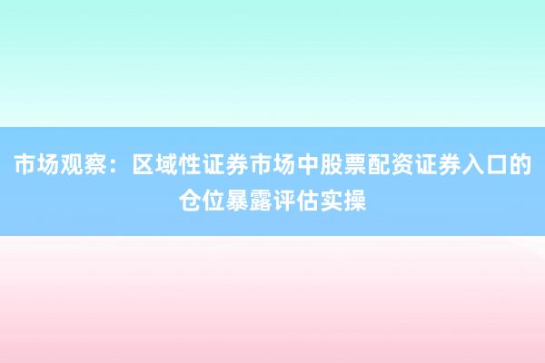 市场观察：区域性证券市场中股票配资证券入口的仓位暴露评估实操