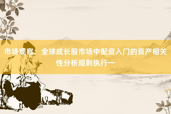 市场观察：全球成长股市场中配资入门的资产相关性分析规则执行一