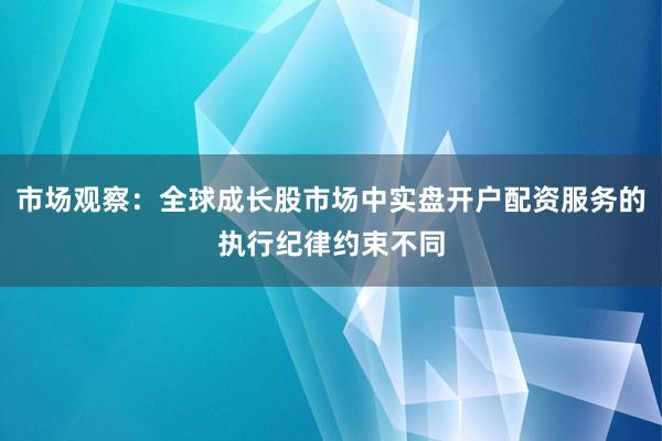 市场观察：全球成长股市场中实盘开户配资服务的执行纪律约束不同