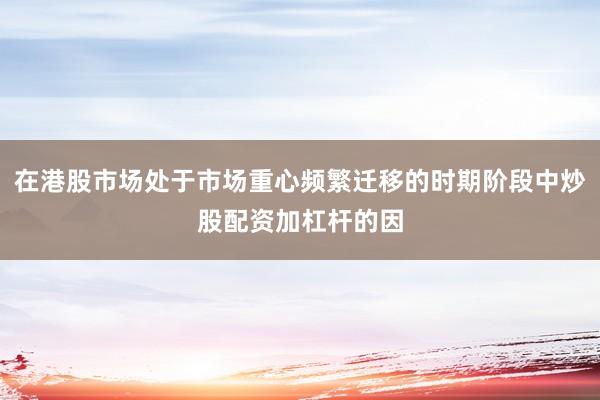 在港股市场处于市场重心频繁迁移的时期阶段中炒股配资加杠杆的因