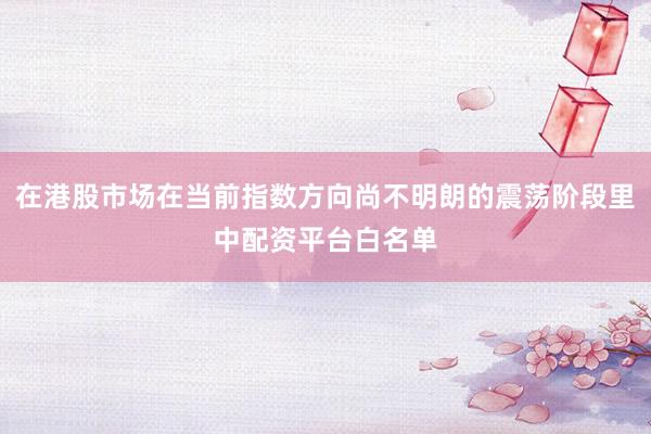 在港股市场在当前指数方向尚不明朗的震荡阶段里中配资平台白名单