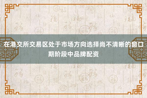 在港交所交易区处于市场方向选择尚不清晰的窗口期阶段中品牌配资