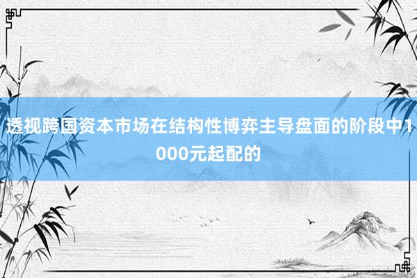 透视跨国资本市场在结构性博弈主导盘面的阶段中1000元起配的