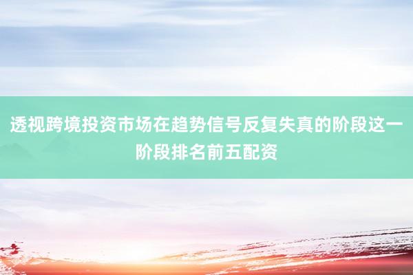 透视跨境投资市场在趋势信号反复失真的阶段这一阶段排名前五配资
