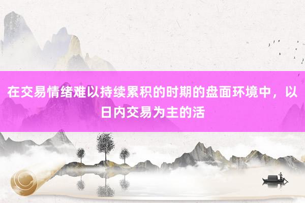 在交易情绪难以持续累积的时期的盘面环境中，以日内交易为主的活