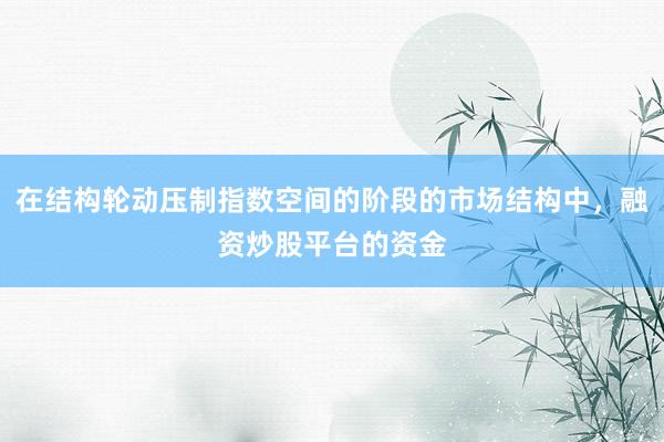 在结构轮动压制指数空间的阶段的市场结构中，融资炒股平台的资金