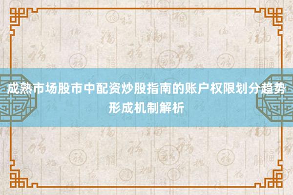 成熟市场股市中配资炒股指南的账户权限划分趋势形成机制解析