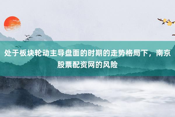 处于板块轮动主导盘面的时期的走势格局下，南京股票配资网的风险