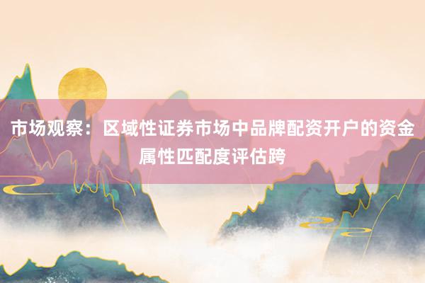 市场观察：区域性证券市场中品牌配资开户的资金属性匹配度评估跨