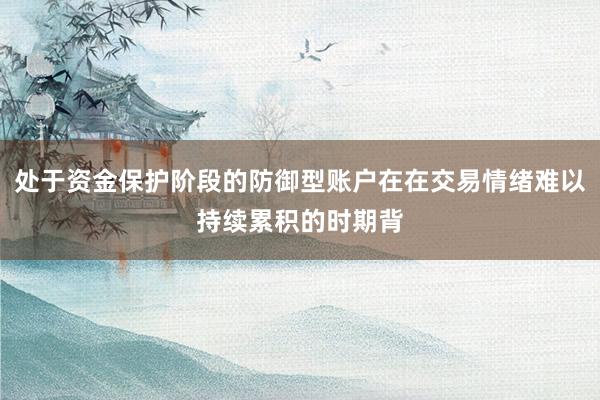 处于资金保护阶段的防御型账户在在交易情绪难以持续累积的时期背