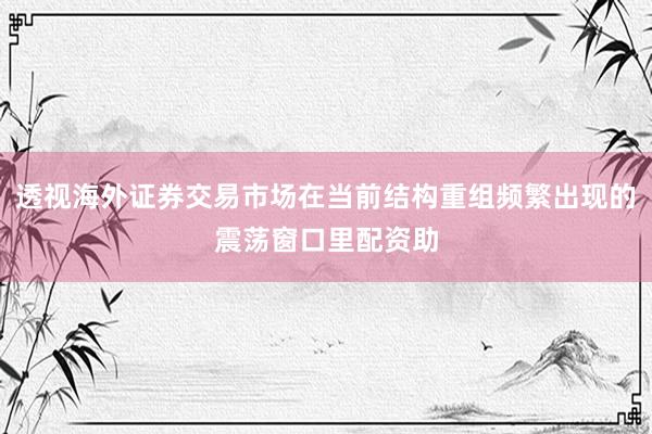 透视海外证券交易市场在当前结构重组频繁出现的震荡窗口里配资助