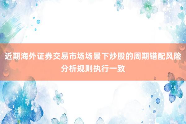 近期海外证券交易市场场景下炒股的周期错配风险分析规则执行一致