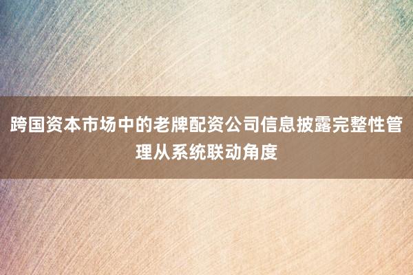 跨国资本市场中的老牌配资公司信息披露完整性管理从系统联动角度
