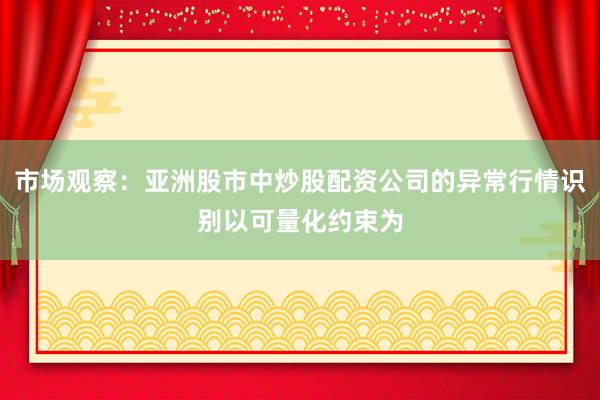市场观察：亚洲股市中炒股配资公司的异常行情识别以可量化约束为