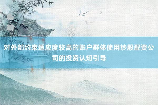 对外部约束适应度较高的账户群体使用炒股配资公司的投资认知引导