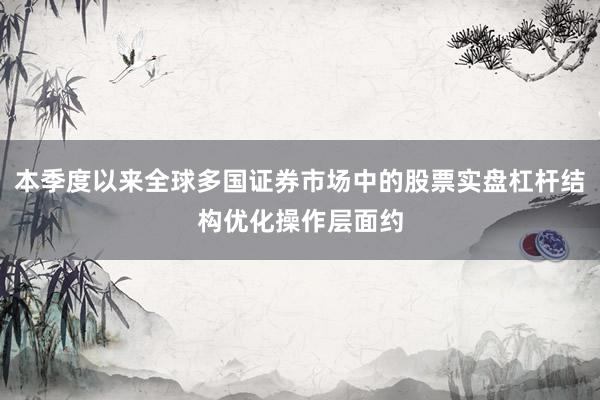本季度以来全球多国证券市场中的股票实盘杠杆结构优化操作层面约